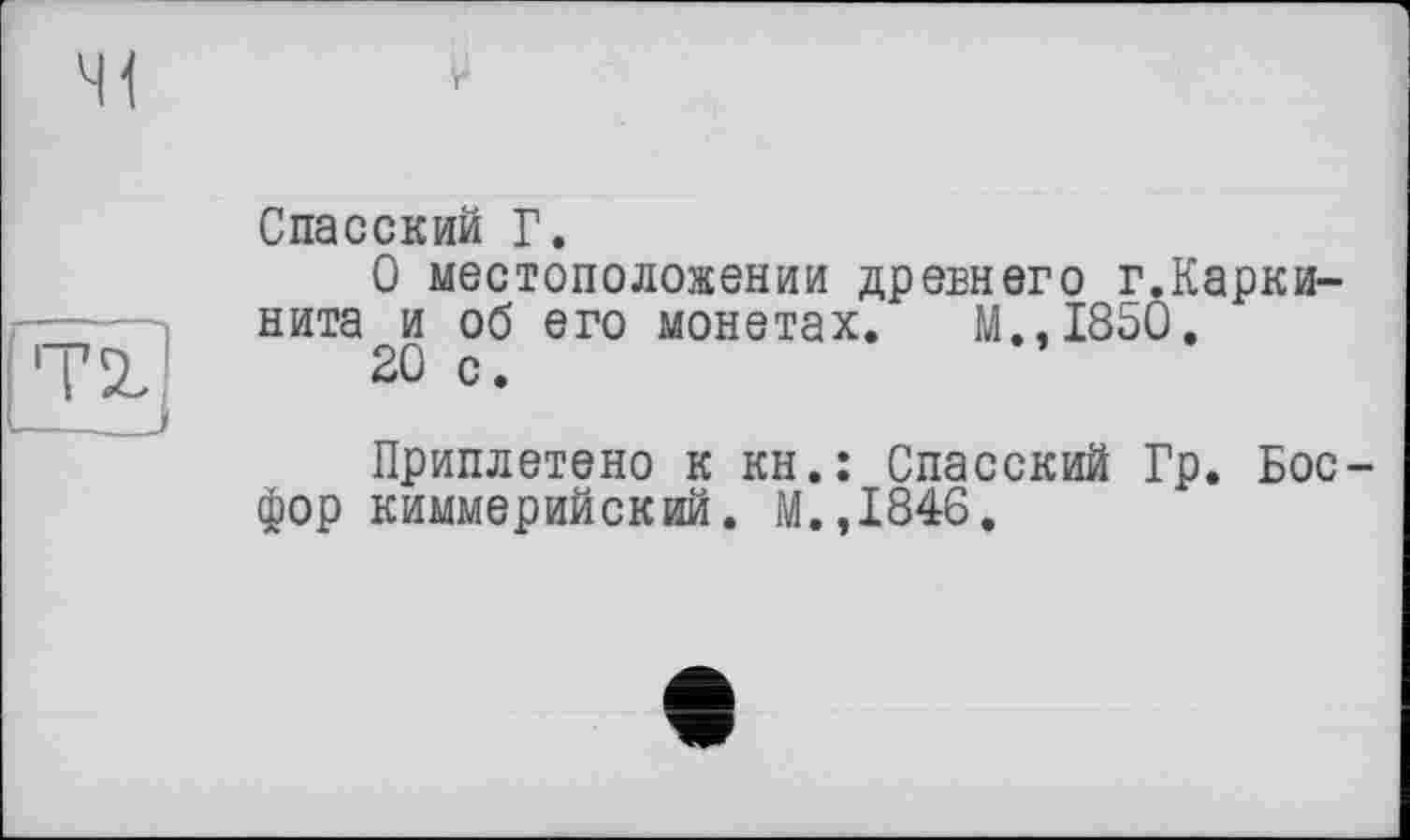 ﻿Спасский Г.
О местоположении древнего г.Карки-нита и об его монетах. M..I85Ô.
20 с.
Приплетено к кн.: Спасский Гр. Бос фор киммерийский. М.,1846.